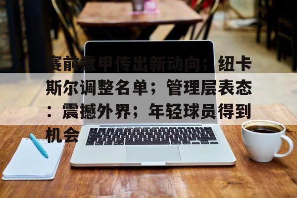 开云-包含赛前意甲传出新动向；纽卡斯尔调整名单；管理层表态：震撼外界；年轻球员得到机会的词条