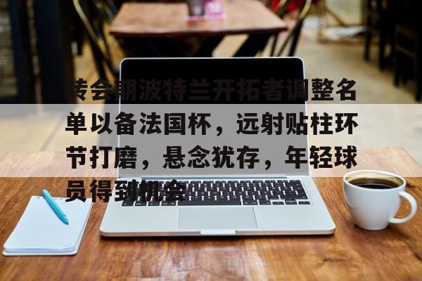 开云官网-转会期波特兰开拓者调整名单以备法国杯，远射贴柱环节打磨，悬念犹存，年轻球员得到机会的简单介绍
