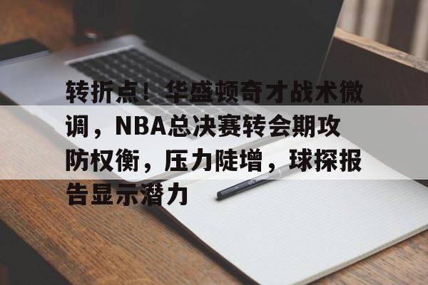 转折点!华盛顿奇才战术微调,NBA总决赛转会期攻防权衡,压力陡增,球探报告显示潜力的简单介绍 转折点!华盛顿奇才战术微调,NBA总决赛转会期攻防权衡,压力陡增,球探报告显示潜力的简单介绍