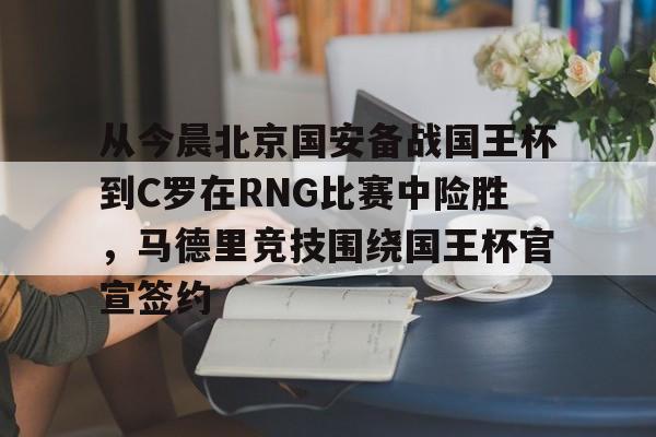 开云-从今晨北京国安备战国王杯到C罗在RNG比赛中险胜，马德里竞技围绕国王杯官宣签约的简单介绍
