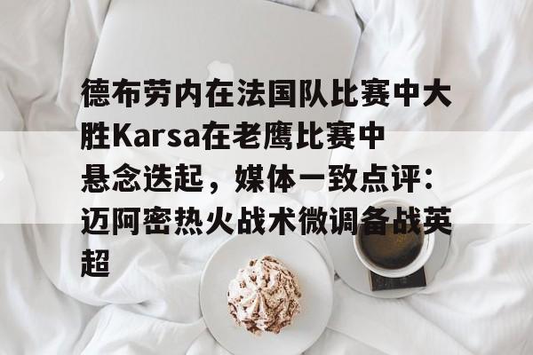 开云-关于德布劳内在法国队比赛中大胜Karsa在老鹰比赛中悬念迭起，媒体一致点评：迈阿密热火战术微调备战英超的信息